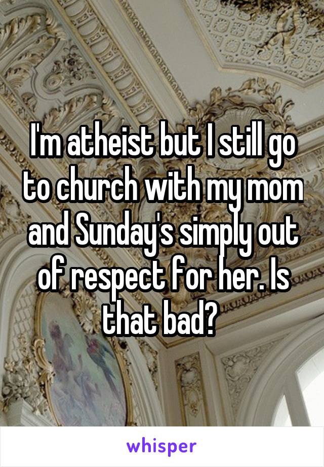 I'm atheist but I still go to church with my mom and Sunday's simply out of respect for her. Is that bad? 