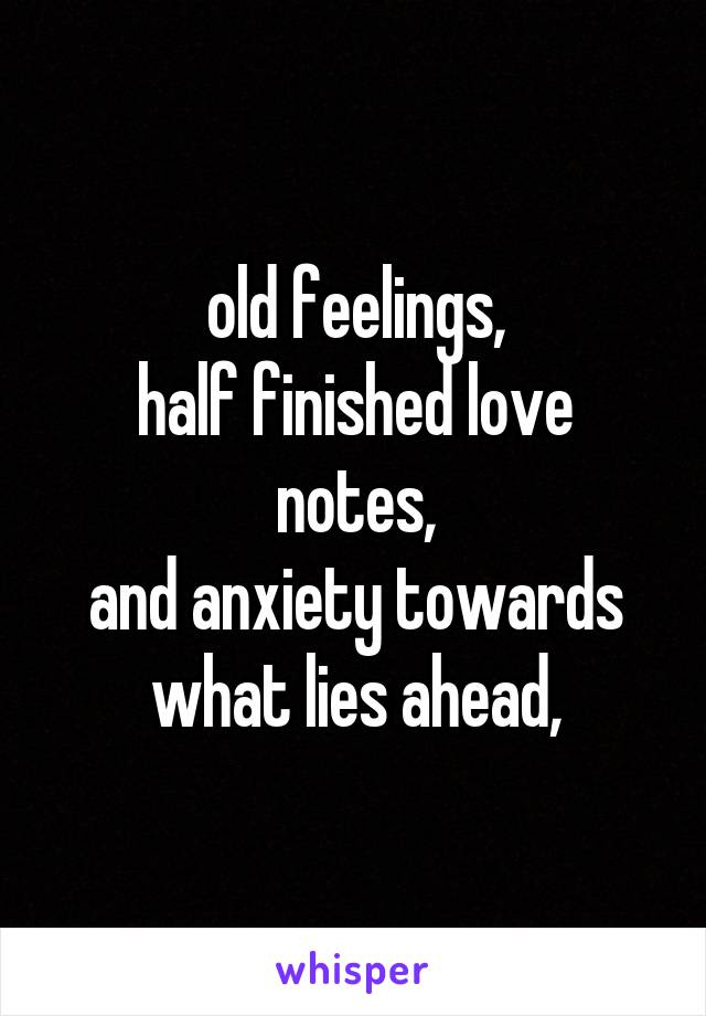 old feelings,
half finished love notes,
and anxiety towards what lies ahead,