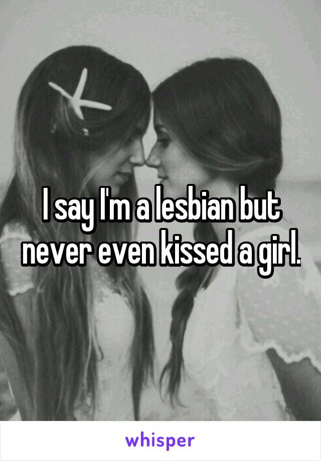 I say I'm a lesbian but never even kissed a girl.