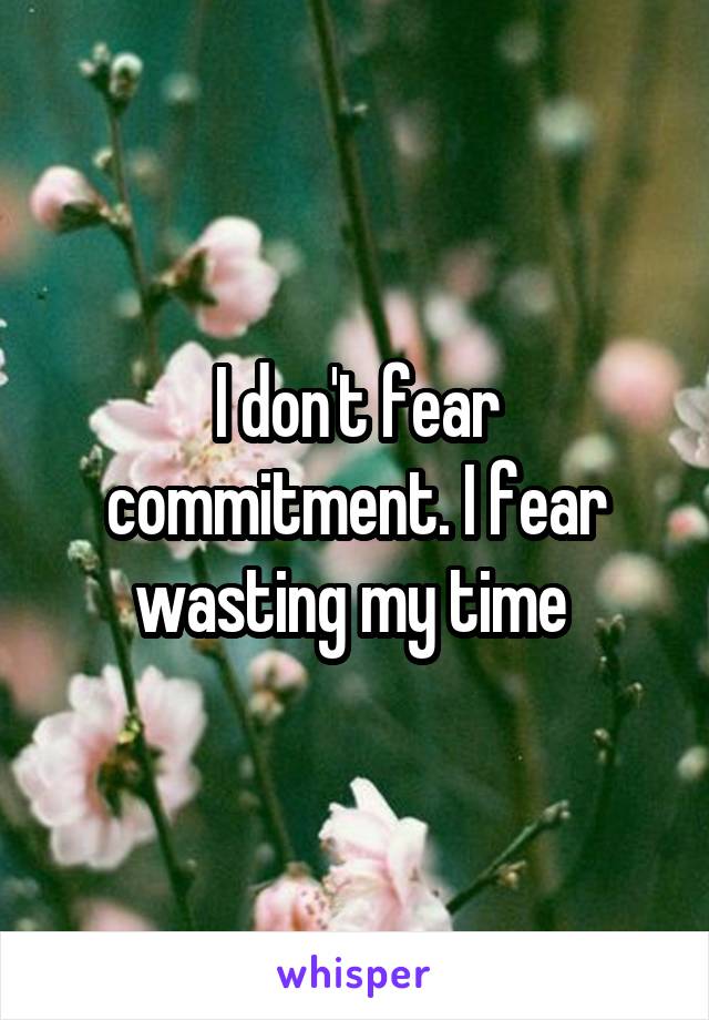 I don't fear commitment. I fear wasting my time 