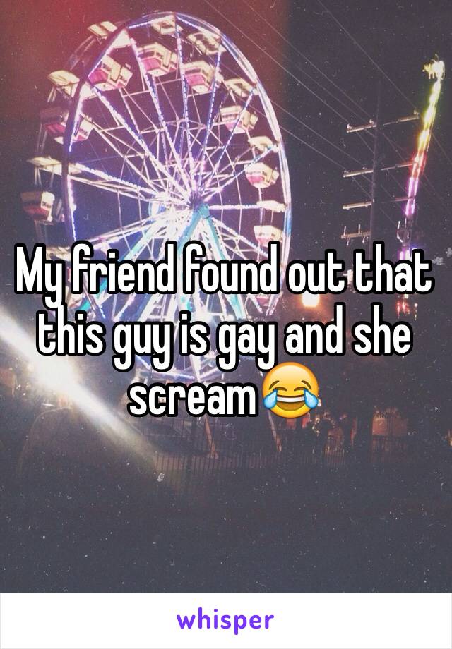 My friend found out that this guy is gay and she scream😂