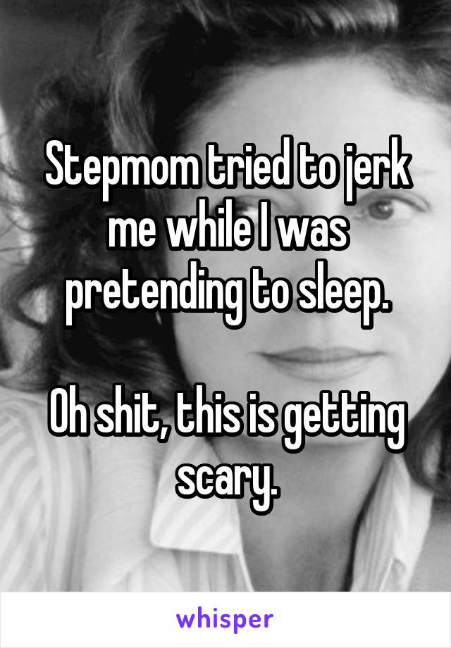 Stepmom tried to jerk me while I was pretending to sleep.

Oh shit, this is getting scary.