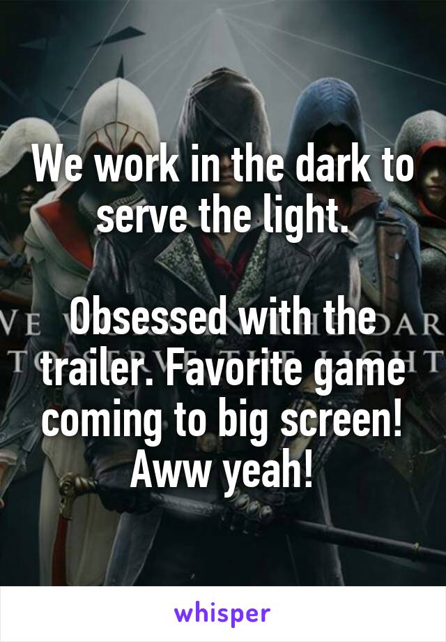 We work in the dark to serve the light.

Obsessed with the trailer. Favorite game coming to big screen! Aww yeah!