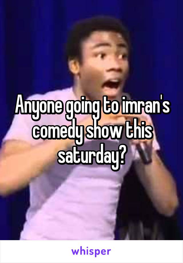 Anyone going to imran's comedy show this saturday?