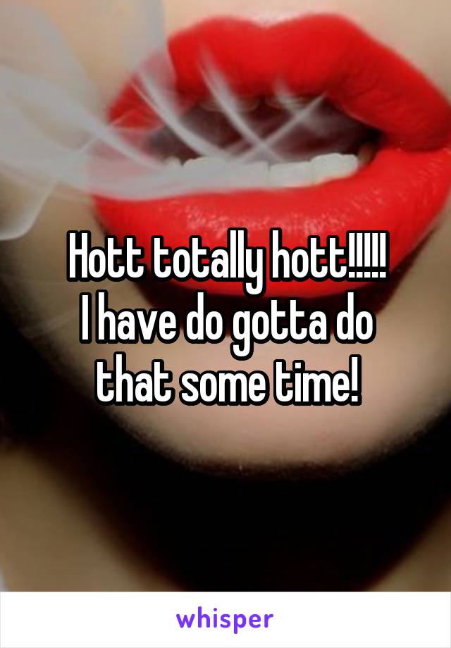 Hott totally hott!!!!!
I have do gotta do that some time!