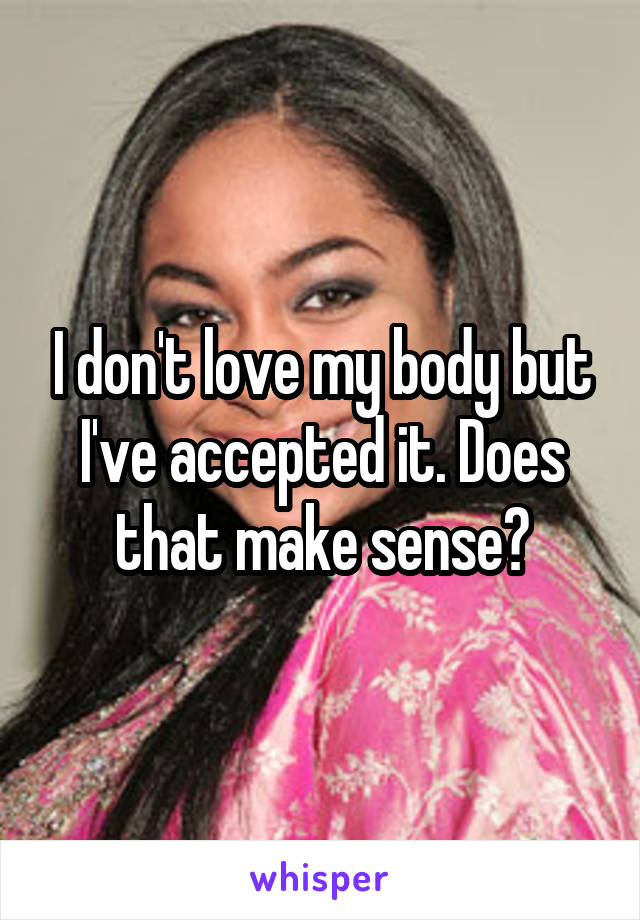 I don't love my body but I've accepted it. Does that make sense?