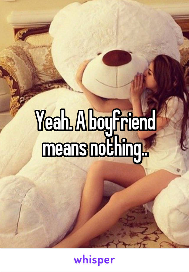 Yeah. A boyfriend means nothing..