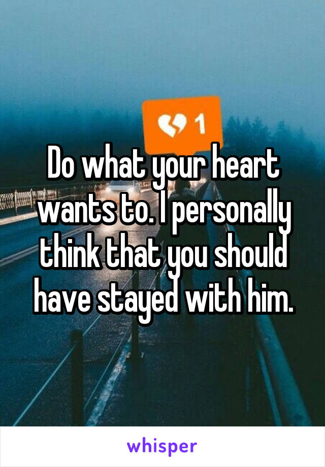 Do what your heart wants to. I personally think that you should have stayed with him.