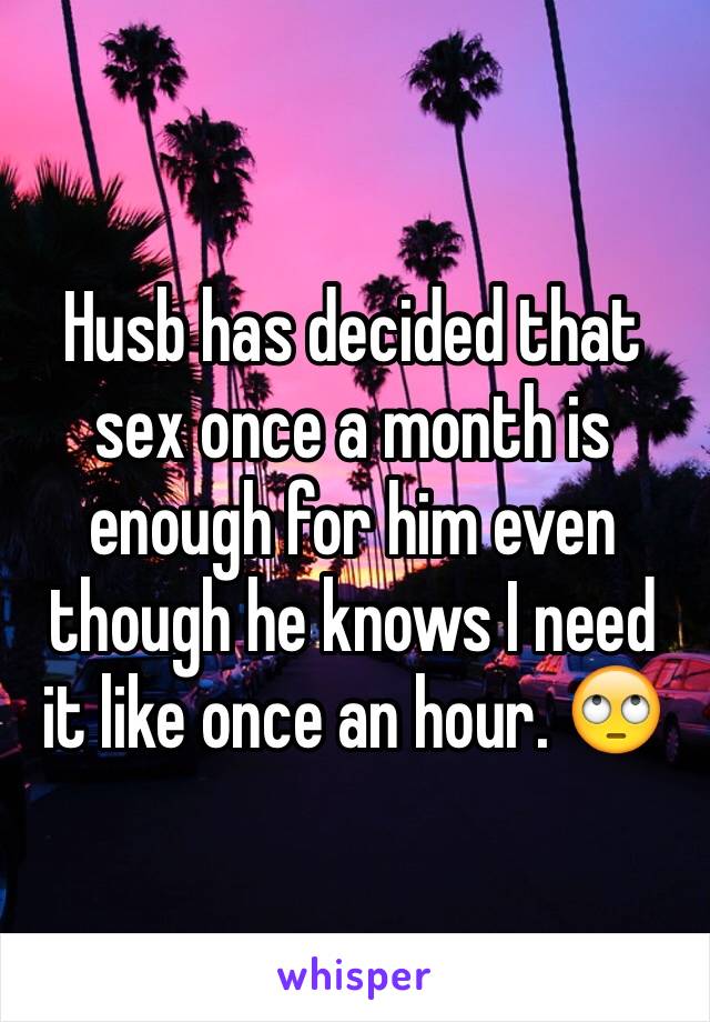 Husb has decided that sex once a month is enough for him even though he knows I need it like once an hour. 🙄