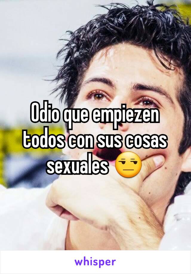 Odio que empiezen todos con sus cosas sexuales 😒