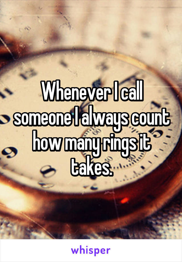 Whenever I call someone I always count how many rings it takes.