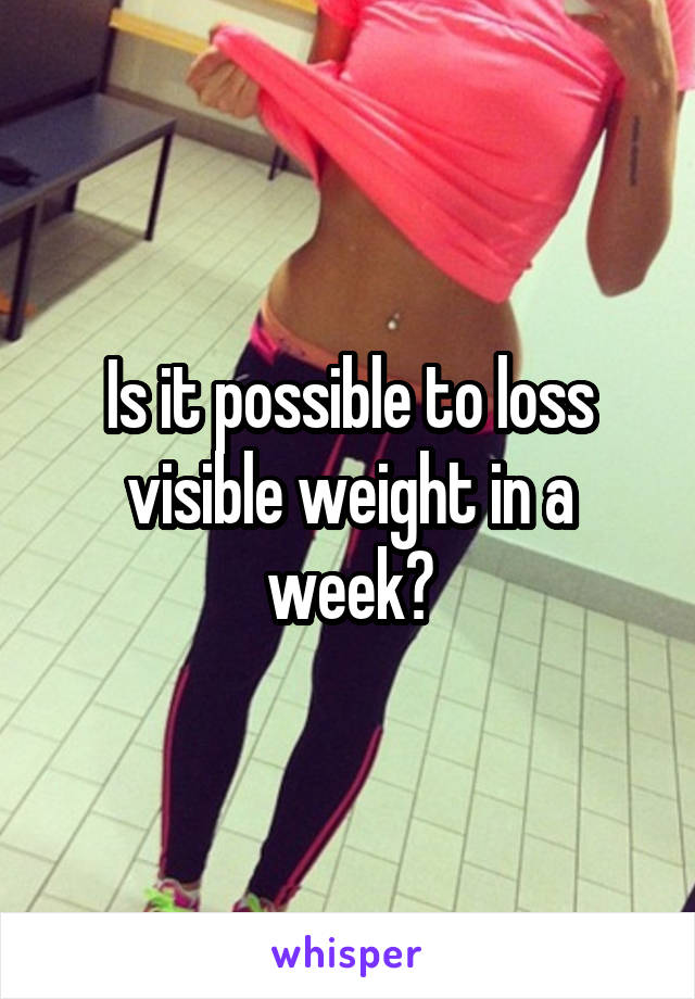 Is it possible to loss visible weight in a week?