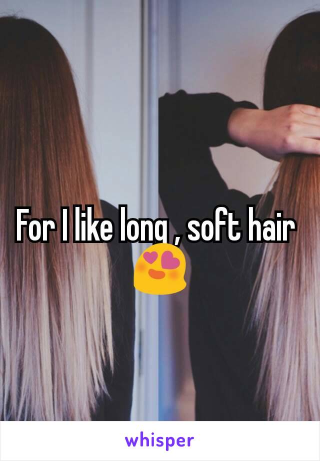 For I like long , soft hair 
😍
