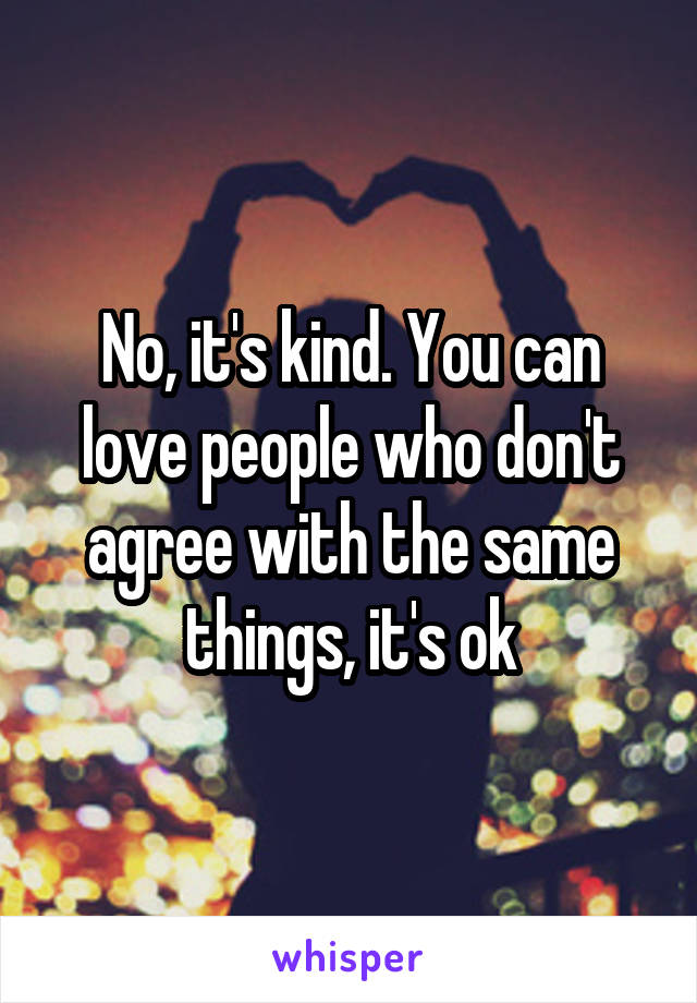 No, it's kind. You can love people who don't agree with the same things, it's ok