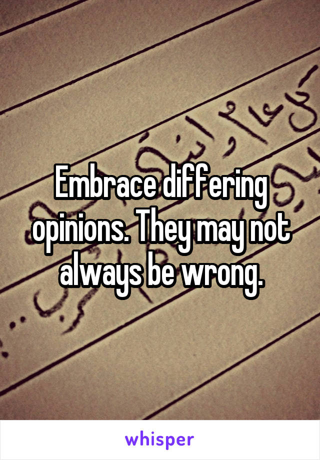 Embrace differing opinions. They may not always be wrong.