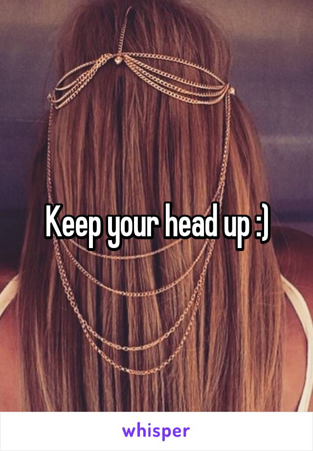 Keep your head up :)