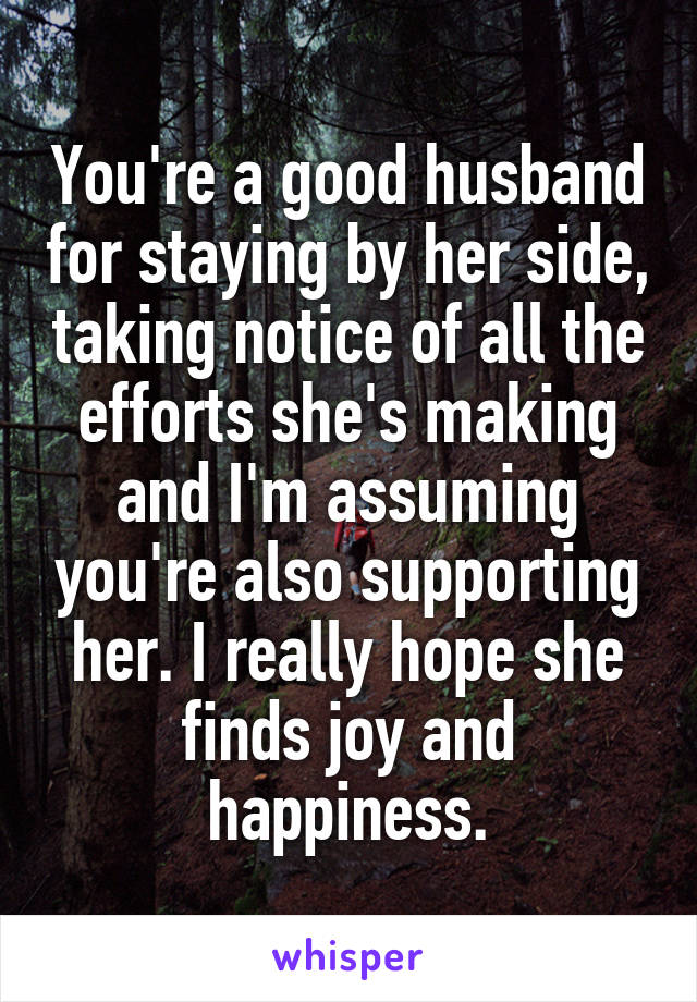 You're a good husband for staying by her side, taking notice of all the efforts she's making and I'm assuming you're also supporting her. I really hope she finds joy and happiness.