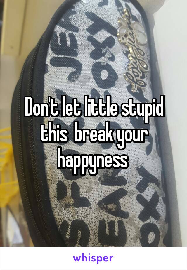 Don't let little stupid this  break your happyness 