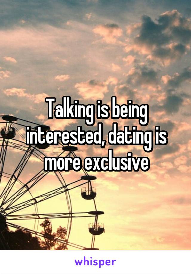 Talking is being interested, dating is more exclusive