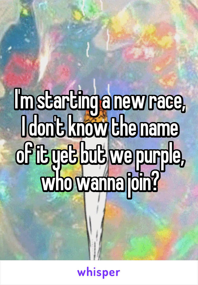 I'm starting a new race, I don't know the name of it yet but we purple, who wanna join?