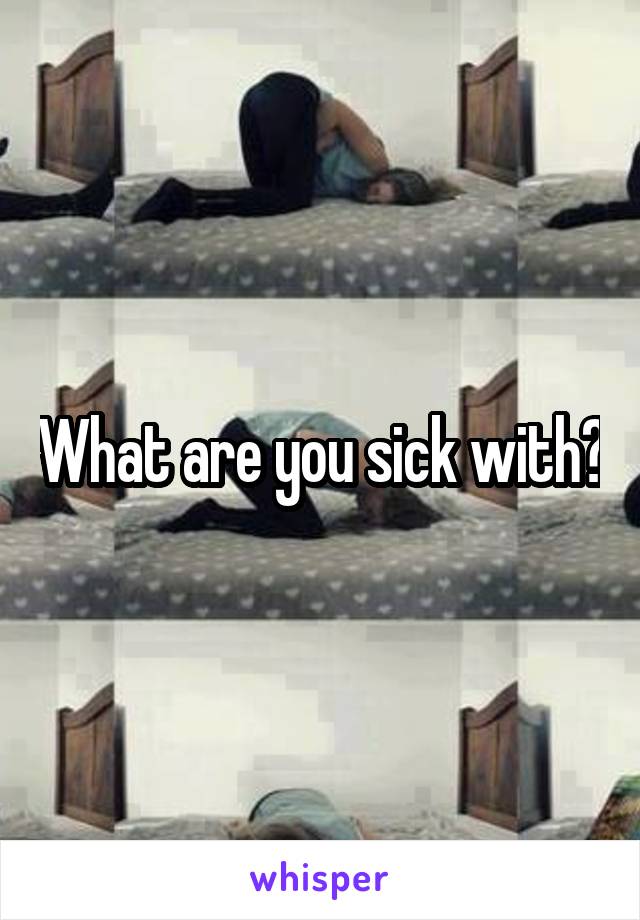 What are you sick with?