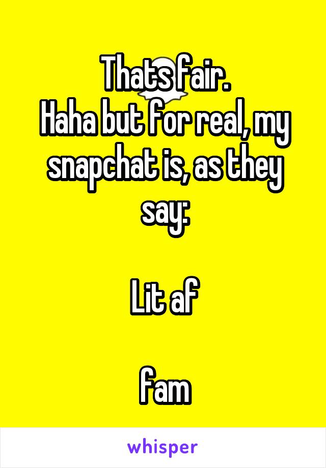Thats fair.
Haha but for real, my snapchat is, as they say:

Lit af

fam