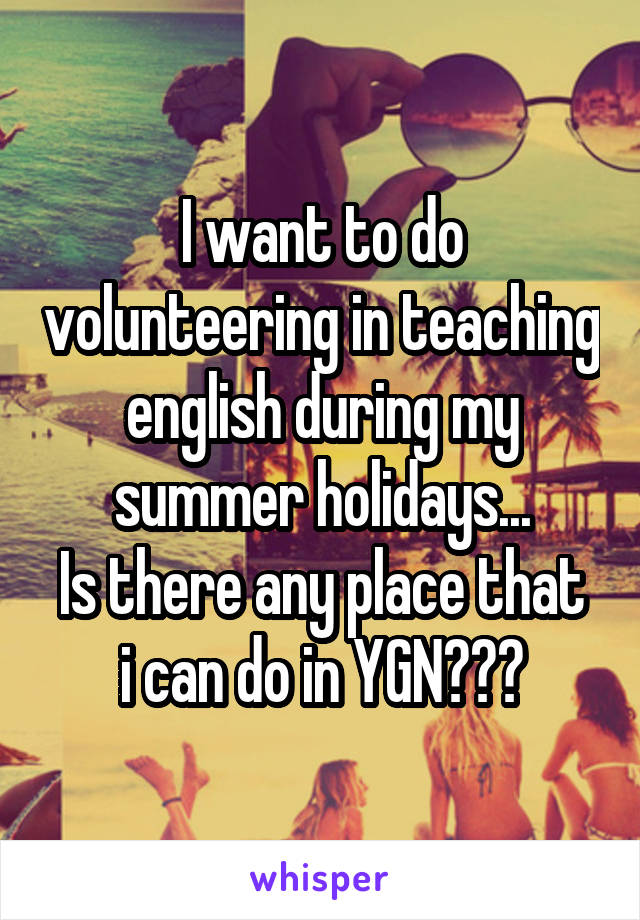 I want to do volunteering in teaching english during my summer holidays...
Is there any place that i can do in YGN???