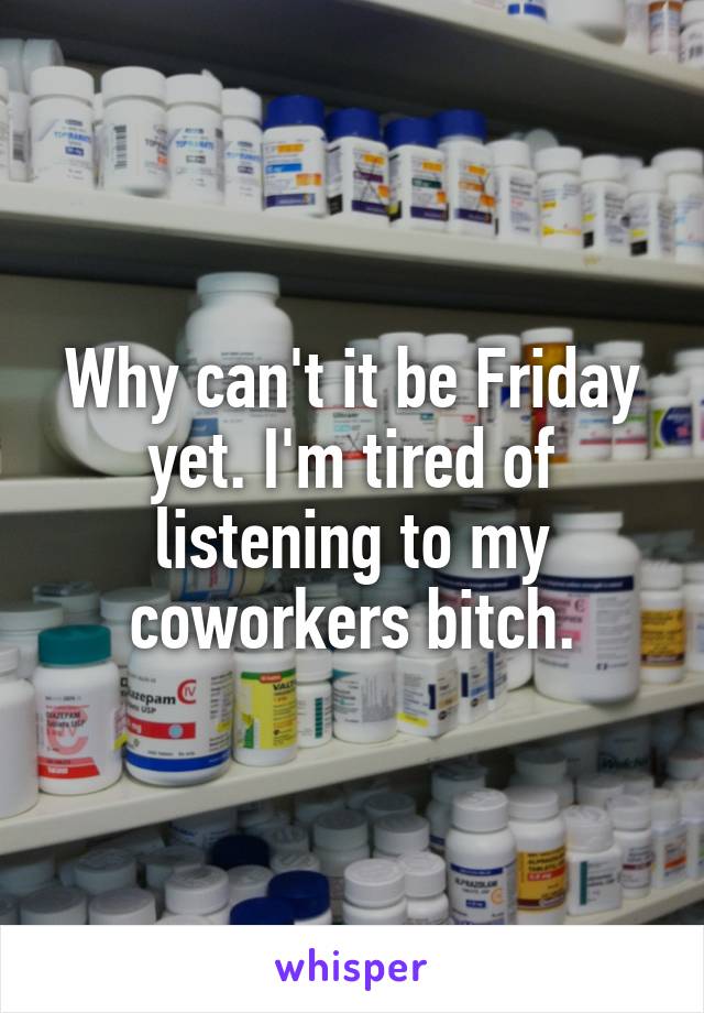 Why can't it be Friday yet. I'm tired of listening to my coworkers bitch.