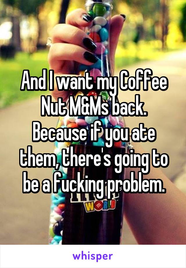 And I want my Coffee Nut M&Ms back. Because if you ate them, there's going to be a fucking problem.