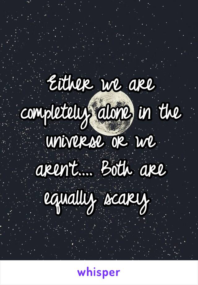 Either we are completely alone in the universe or we aren't.... Both are equally scary 