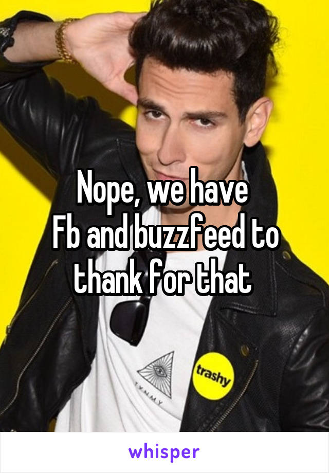 Nope, we have 
Fb and buzzfeed to thank for that 