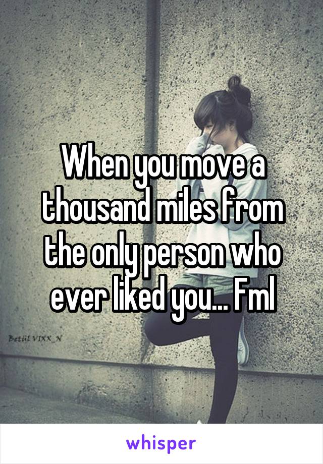 When you move a thousand miles from the only person who ever liked you... Fml