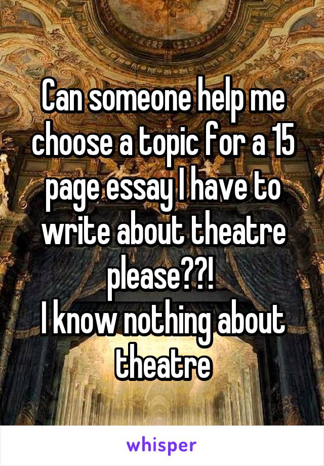 Can someone help me choose a topic for a 15 page essay I have to write about theatre please??! 
I know nothing about theatre