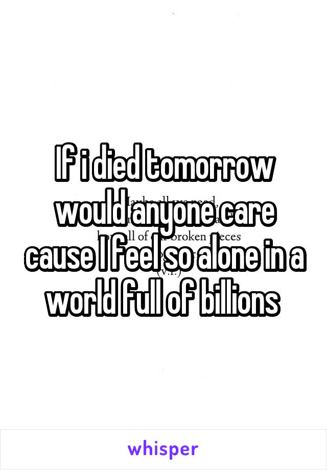 If i died tomorrow would anyone care cause I feel so alone in a world full of billions 