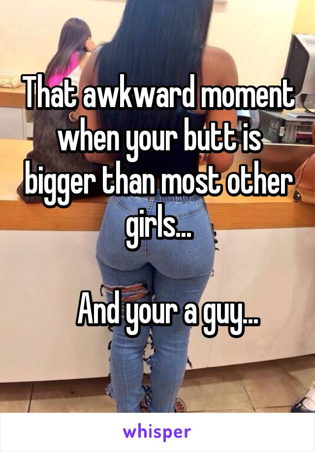 That awkward moment when your butt is bigger than most other girls...

   And your a guy...
