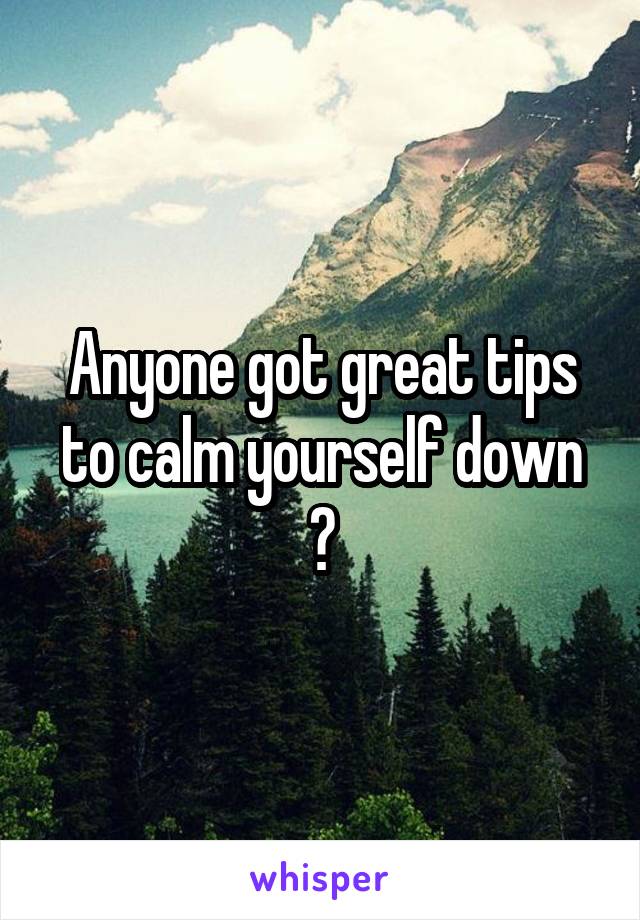 Anyone got great tips to calm yourself down ?