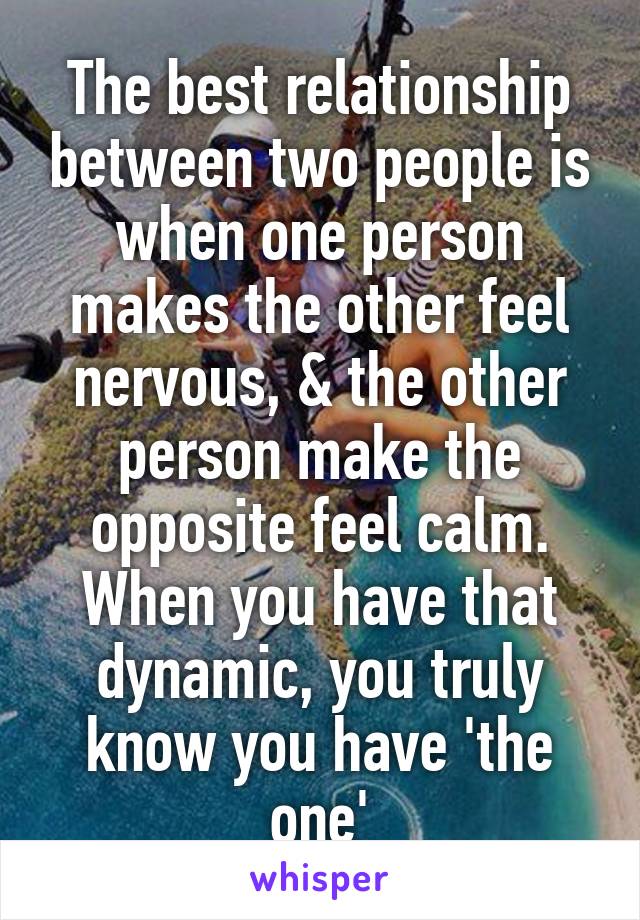 The best relationship between two people is when one person makes the other feel nervous, & the other person make the opposite feel calm. When you have that dynamic, you truly know you have 'the one'