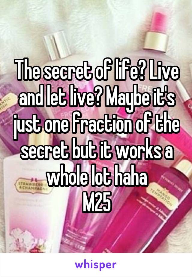 The secret of life? Live and let live? Maybe it's just one fraction of the secret but it works a whole lot haha
M25