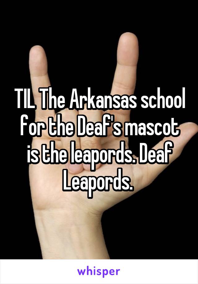 TIL The Arkansas school for the Deaf's mascot is the leapords. Deaf Leapords. 