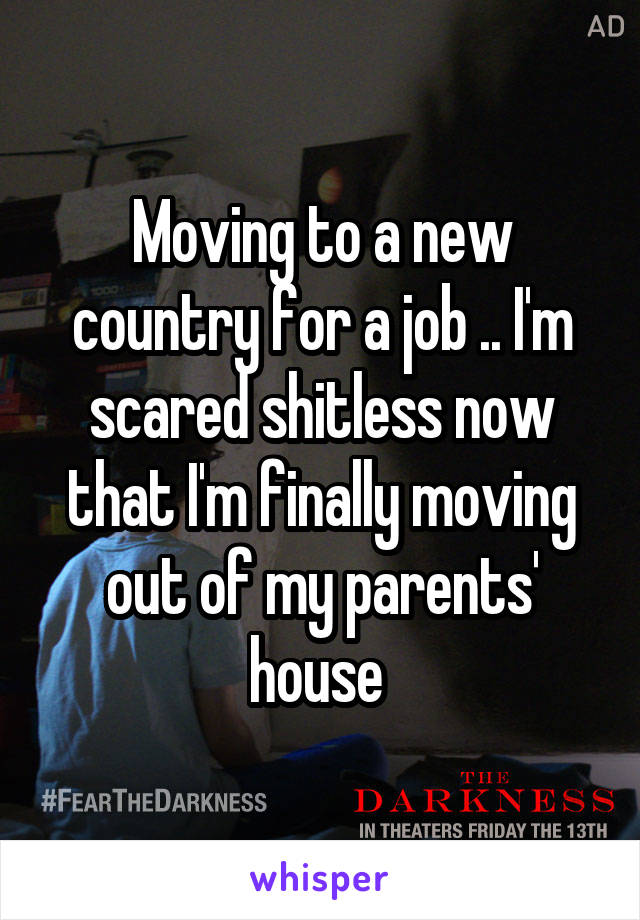 Moving to a new country for a job .. I'm scared shitless now that I'm finally moving out of my parents' house 