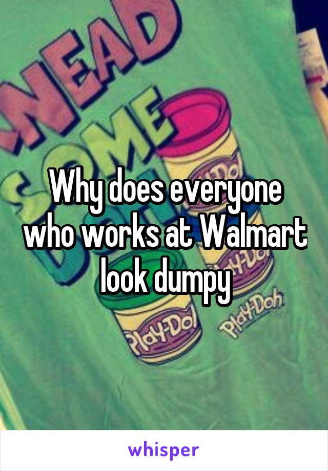 Why does everyone who works at Walmart look dumpy