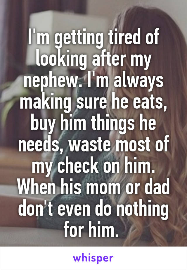 I'm getting tired of looking after my nephew. I'm always making sure he eats, buy him things he needs, waste most of my check on him. When his mom or dad don't even do nothing for him. 