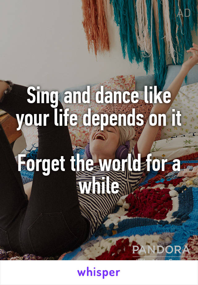 Sing and dance like your life depends on it

Forget the world for a while