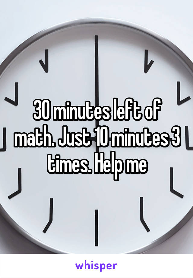 30 minutes left of math. Just 10 minutes 3 times. Help me