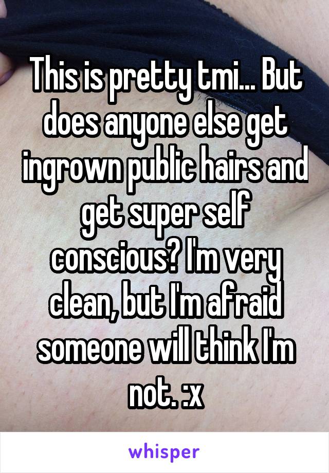 This is pretty tmi... But does anyone else get ingrown public hairs and get super self conscious? I'm very clean, but I'm afraid someone will think I'm not. :x