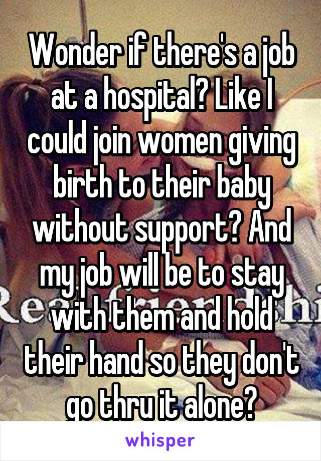 Wonder if there's a job at a hospital? Like I could join women giving birth to their baby without support? And my job will be to stay with them and hold their hand so they don't go thru it alone?