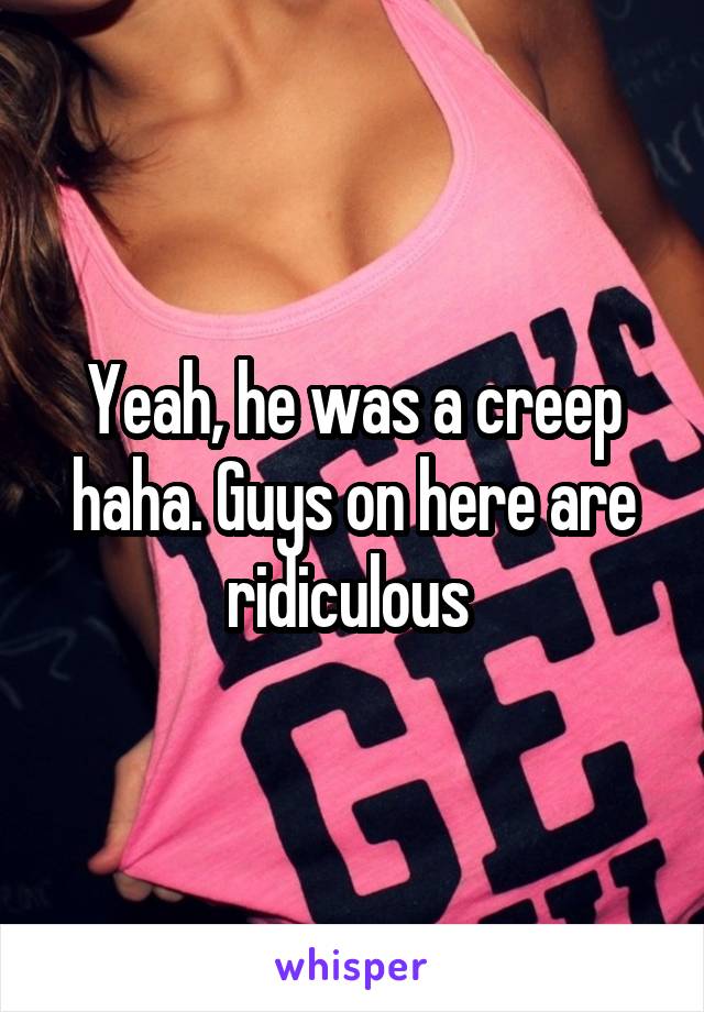 Yeah, he was a creep haha. Guys on here are ridiculous 