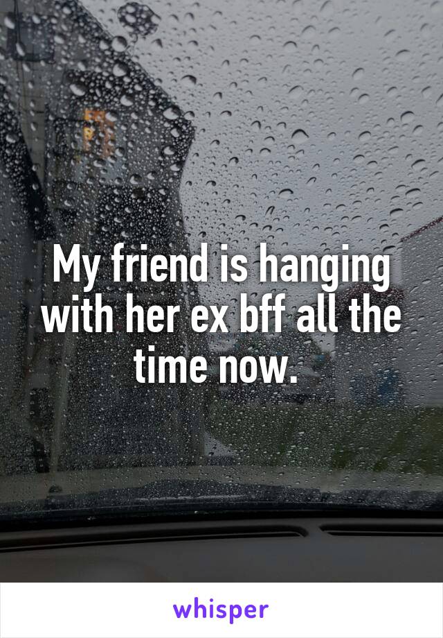 My friend is hanging with her ex bff all the time now. 