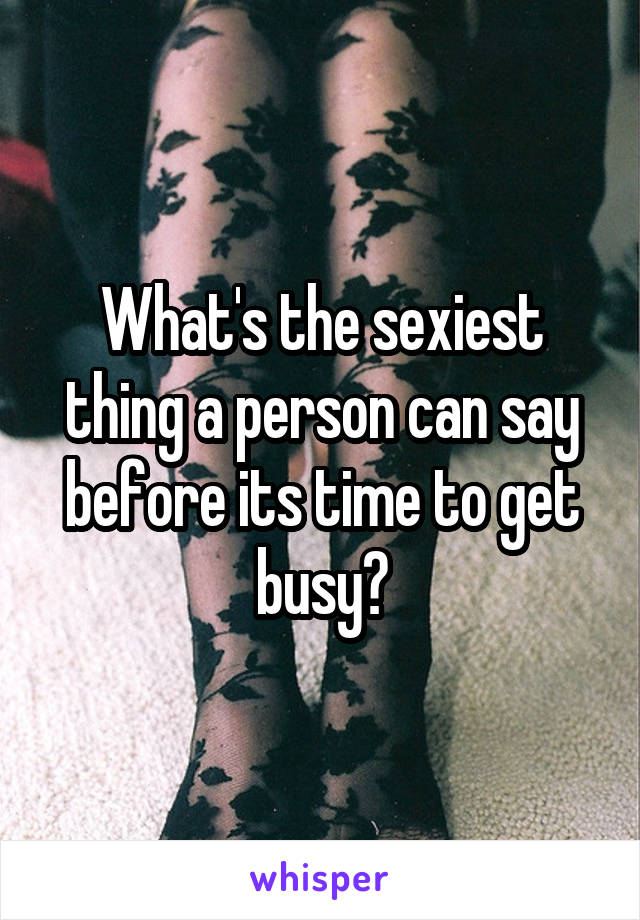 What's the sexiest thing a person can say before its time to get busy?