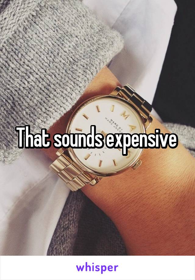 That sounds expensive 